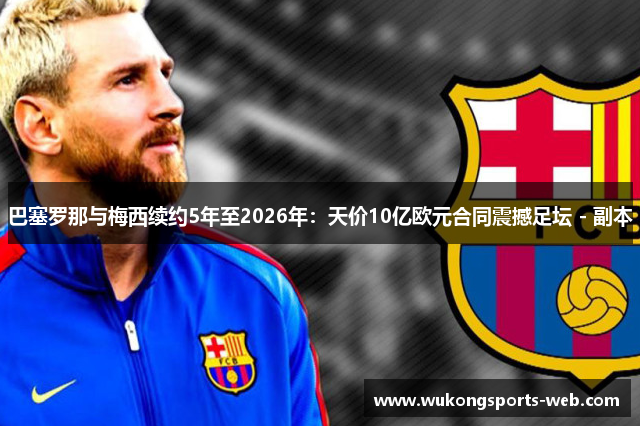 巴塞罗那与梅西续约5年至2026年：天价10亿欧元合同震撼足坛 - 副本
