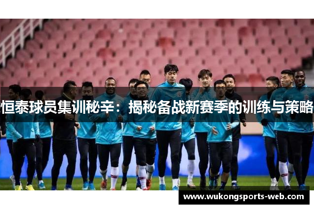 恒泰球员集训秘辛：揭秘备战新赛季的训练与策略