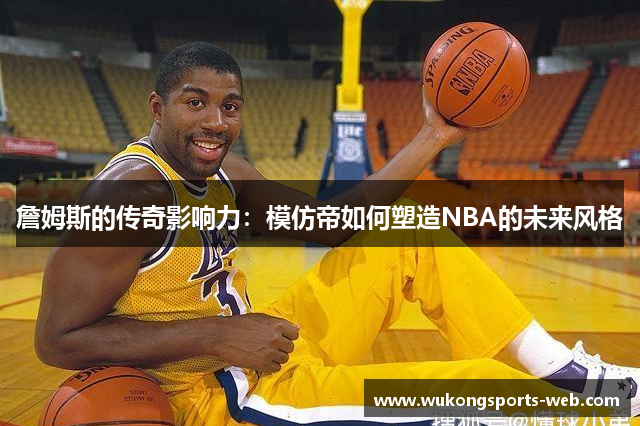 詹姆斯的传奇影响力：模仿帝如何塑造NBA的未来风格