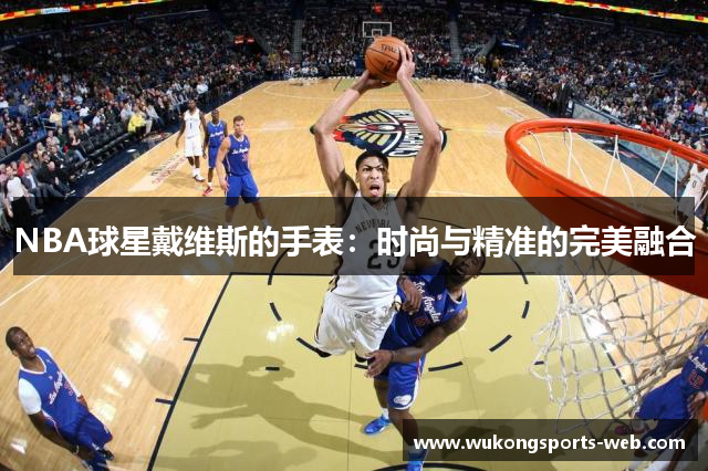 NBA球星戴维斯的手表：时尚与精准的完美融合