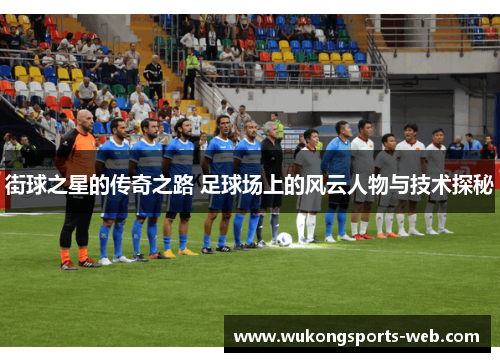 街球之星的传奇之路 足球场上的风云人物与技术探秘