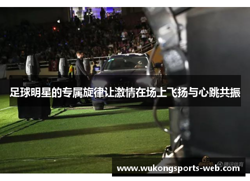 足球明星的专属旋律让激情在场上飞扬与心跳共振
