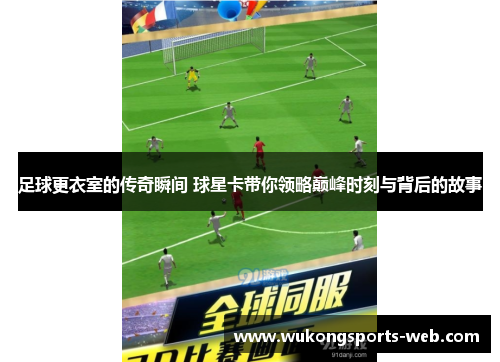 足球更衣室的传奇瞬间 球星卡带你领略巅峰时刻与背后的故事