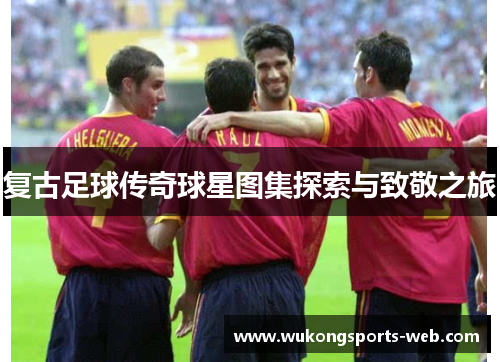 复古足球传奇球星图集探索与致敬之旅