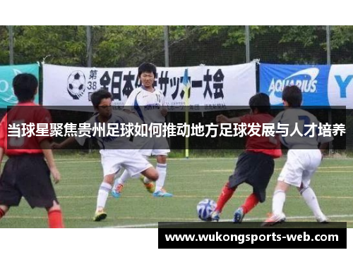 当球星聚焦贵州足球如何推动地方足球发展与人才培养