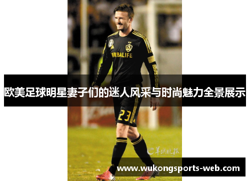 欧美足球明星妻子们的迷人风采与时尚魅力全景展示