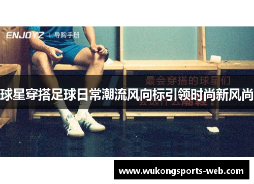 球星穿搭足球日常潮流风向标引领时尚新风尚