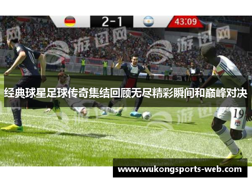 经典球星足球传奇集结回顾无尽精彩瞬间和巅峰对决