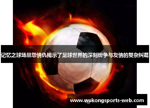 记忆之球场恩怨情仇揭示了足球世界的深刻纷争与友情的复杂纠葛
