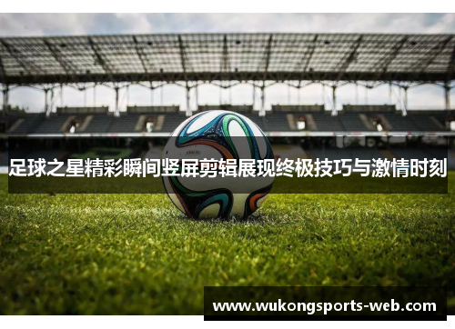 足球之星精彩瞬间竖屏剪辑展现终极技巧与激情时刻