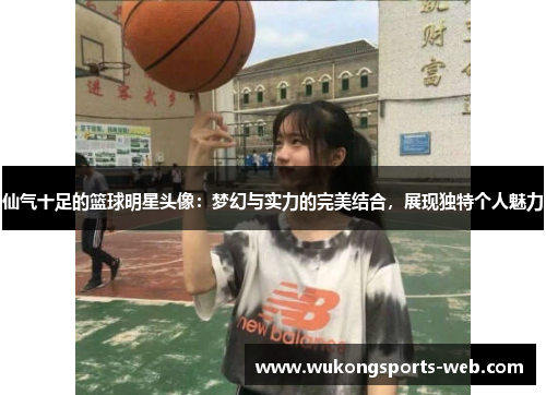 仙气十足的篮球明星头像：梦幻与实力的完美结合，展现独特个人魅力
