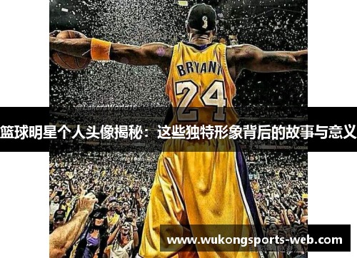 篮球明星个人头像揭秘：这些独特形象背后的故事与意义