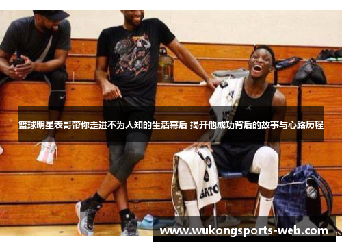 篮球明星表哥带你走进不为人知的生活幕后 揭开他成功背后的故事与心路历程