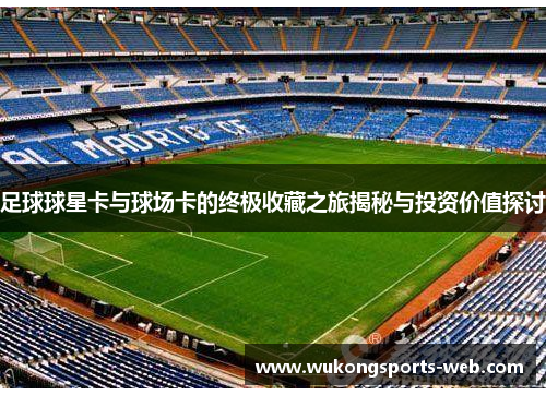 足球球星卡与球场卡的终极收藏之旅揭秘与投资价值探讨