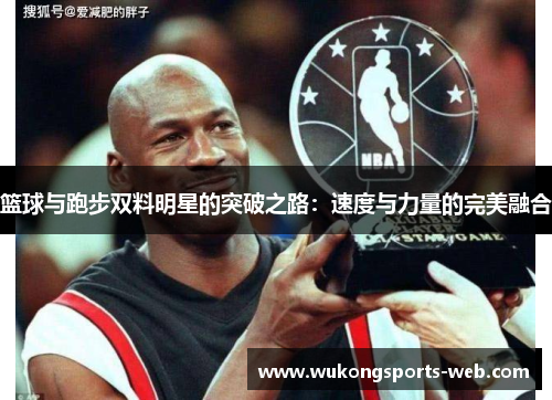 篮球与跑步双料明星的突破之路：速度与力量的完美融合