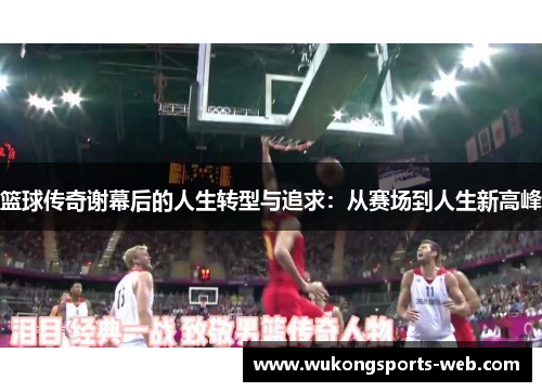 篮球传奇谢幕后的人生转型与追求：从赛场到人生新高峰