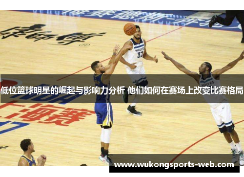 低位篮球明星的崛起与影响力分析 他们如何在赛场上改变比赛格局